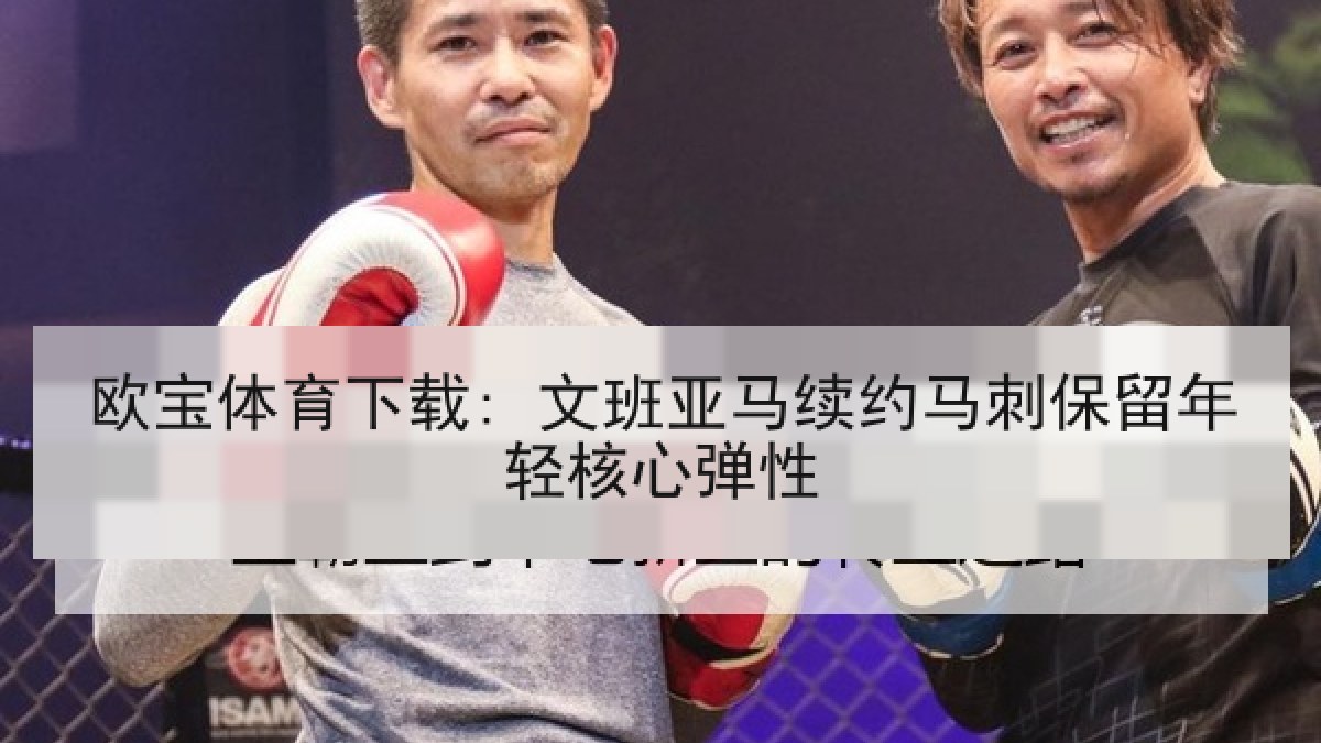 欧宝体育下载: 文班亚马续约马刺保留年轻核心弹性 欧宝体育下载: 文班亚马续约马刺保留年轻核心弹性