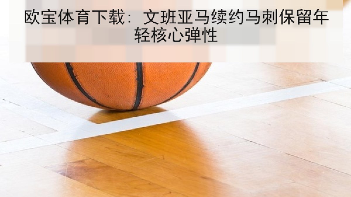 欧宝体育下载: 文班亚马续约马刺保留年轻核心弹性 欧宝体育下载: 文班亚马续约马刺保留年轻核心弹性