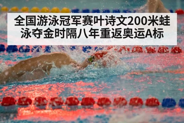全国游泳冠军赛叶诗文200米蛙泳夺金时隔八年重返奥运A标