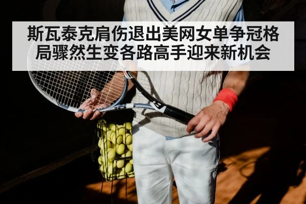 斯瓦泰克肩伤退出美网女单争冠格局骤然生变各路高手迎来新机会