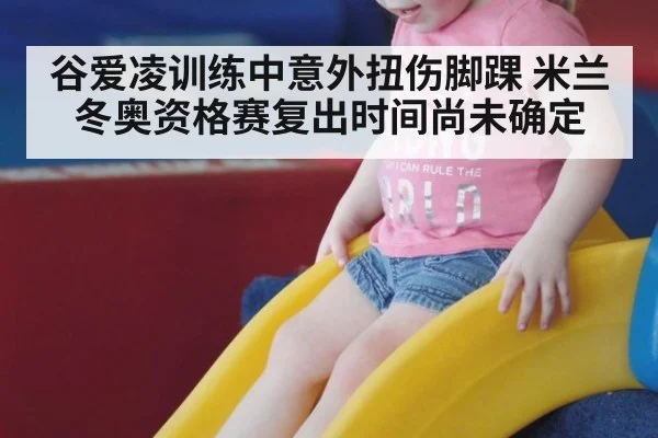 谷爱凌训练中意外扭伤脚踝 米兰冬奥资格赛复出时间尚未确定