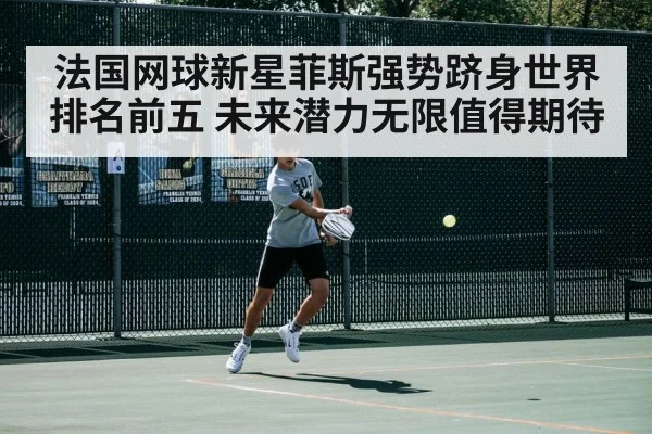 法国网球新星菲斯强势跻身世界排名前五 未来潜力无限值得期待