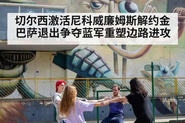 切尔西激活尼科威廉姆斯解约金巴萨退出争夺蓝军重塑边路进攻