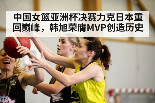 中国女篮亚洲杯决赛力克日本重回巅峰,韩旭荣膺MVP创造历史