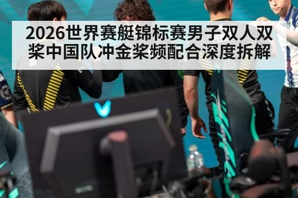 2026世界赛艇锦标赛男子双人双桨中国队冲金桨频配合深度拆解