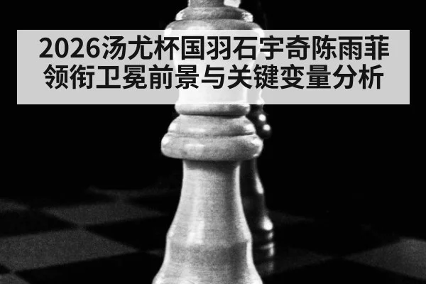 2026汤尤杯国羽石宇奇陈雨菲领衔卫冕前景与关键变量分析